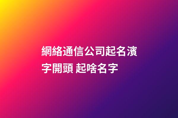 網絡通信公司起名濱字開頭 起啥名字-第1張-公司起名-玄機派